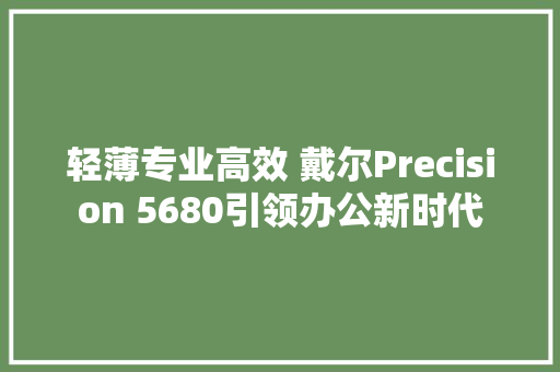 轻薄专业高效 戴尔Precision 5680引领办公新时代 轻薄专业高效 戴尔Precision 5680引领办公新时代 互联通信