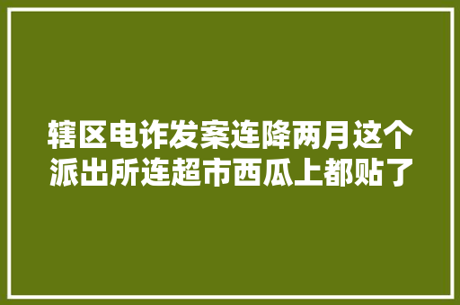辖区电诈发案连降两月这个派出所连超市西瓜上都贴了标语 辖区电诈发案连降两月这个派出所连超市西瓜上都贴了标语 互联通信