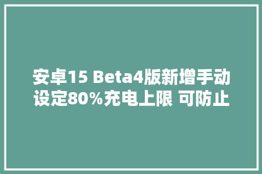 安卓15 Beta4版新增手动设定80%充电上限 可防止过充缩短电池寿命 安卓15 Beta4版新增手动设定80%充电上限 可防止过充缩短电池寿命 互联通信