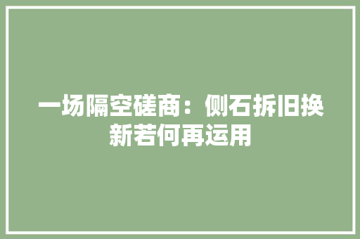 一场隔空磋商：侧石拆旧换新若何再运用 一场隔空磋商：侧石拆旧换新若何再运用 互联通信