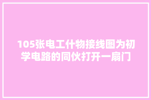 105张电工什物接线图为初学电路的同伙打开一扇门 105张电工什物接线图为初学电路的同伙打开一扇门 智能家居