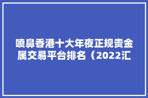 喷鼻香港十大年夜正规贵金属交易平台排名（2022汇总版） 喷鼻香港十大年夜正规贵金属交易平台排名（2022汇总版） 互联通信