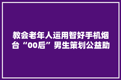 教会老年人运用智好手机烟台“00后”男生策划公益助老项目 教会老年人运用智好手机烟台“00后”男生策划公益助老项目 智能家居