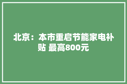 北京：本市重启节能家电补贴 最高800元 北京：本市重启节能家电补贴 最高800元 互联通信