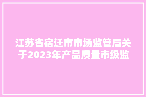江苏省宿迁市市场监管局关于2023年产品质量市级监督抽查结果的通知布告（第一期）