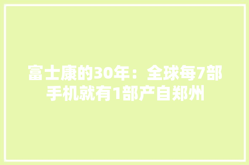 富士康的30年：全球每7部手机就有1部产自郑州