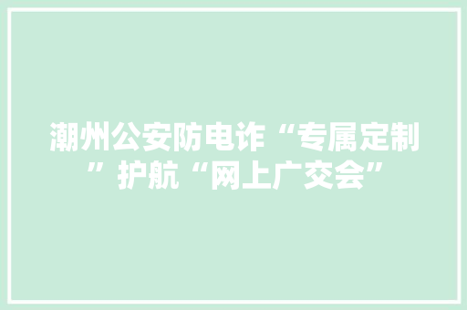 潮州公安防电诈“专属定制”护航“网上广交会”