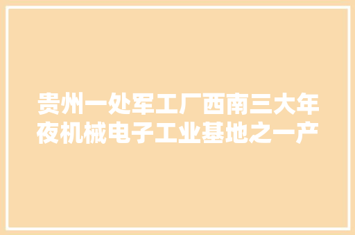 贵州一处军工厂西南三大年夜机械电子工业基地之一产品与卫星有关