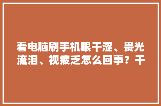 看电脑刷手机眼干涩、畏光流泪、视疲乏怎么回事？干眼症理解一下