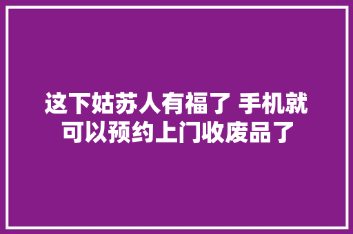 这下姑苏人有福了 手机就可以预约上门收废品了 这下姑苏人有福了 手机就可以预约上门收废品了 智能科技
