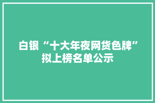 白银“十大年夜网货色牌”拟上榜名单公示