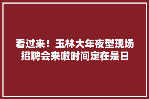 看过来！玉林大年夜型现场招聘会来啦时间定在是日 看过来！玉林大年夜型现场招聘会来啦时间定在是日 互联通信