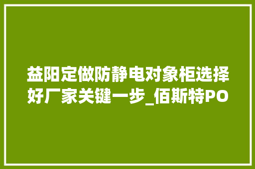益阳定做防静电对象柜选择好厂家关键一步_佰斯特POUSTO 益阳定做防静电对象柜选择好厂家关键一步_佰斯特POUSTO 智能科技