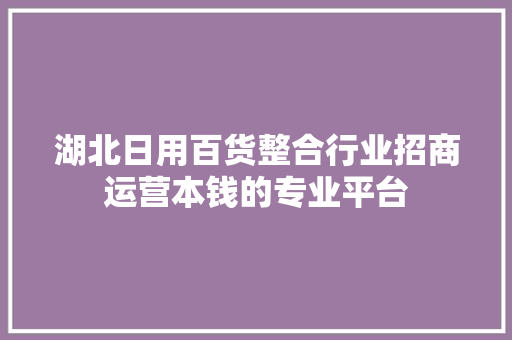 湖北日用百货整合行业招商运营本钱的专业平台