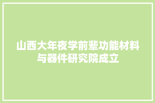 山西大年夜学前辈功能材料与器件研究院成立
