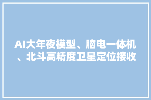 AI大年夜模型、脑电一体机、北斗高精度卫星定位接收机……打卡服贸会上的“北京智造”