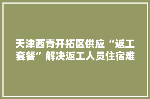 天津西青开拓区供应“返工套餐”解决返工人员住宿难题 智能家居