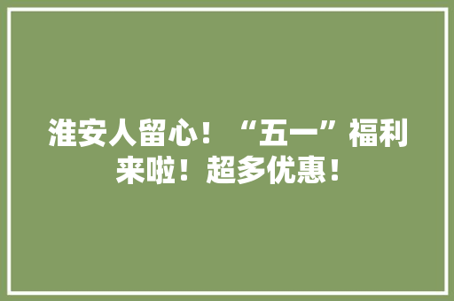 淮安人留心！“五一”福利来啦！超多优惠！