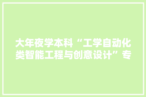 大年夜学本科“工学自动化类智能工程与创意设计”专业简介