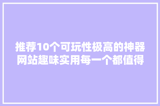 推荐10个可玩性极高的神器网站趣味实用每一个都值得反复体验