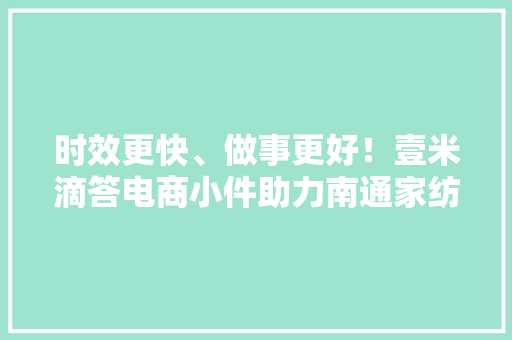 时效更快、做事更好！壹米滴答电商小件助力南通家纺电商提速增效