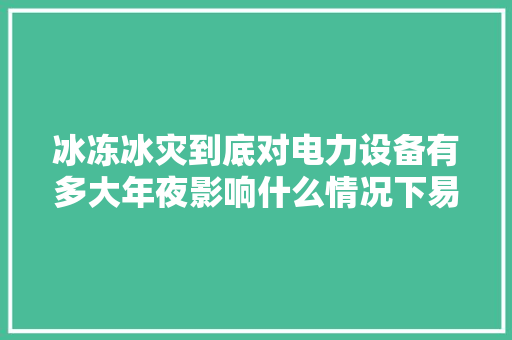 冰冻冰灾到底对电力设备有多大年夜影响什么情况下易形成