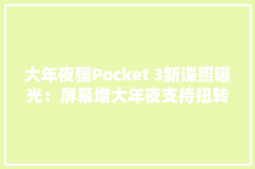 大年夜疆Pocket 3新谍照曝光：屏幕增大年夜支持扭转触控确有一英寸大年夜底