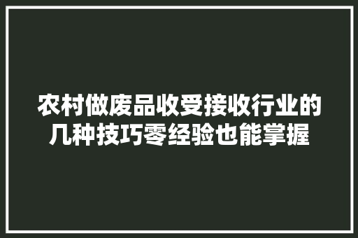 农村做废品收受接收行业的几种技巧零经验也能掌握