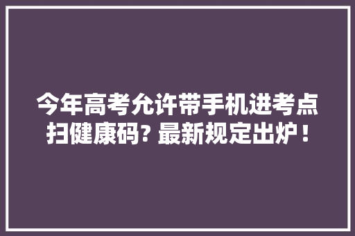 今年高考允许带手机进考点扫健康码? 最新规定出炉！