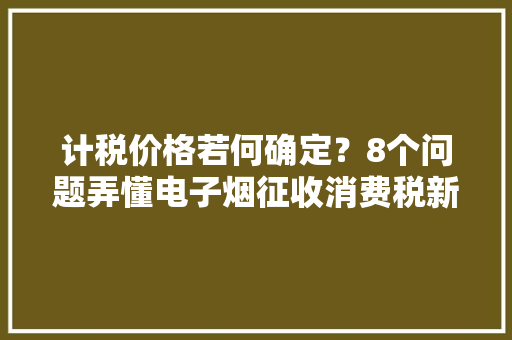 计税价格若何确定？8个问题弄懂电子烟征收消费税新政