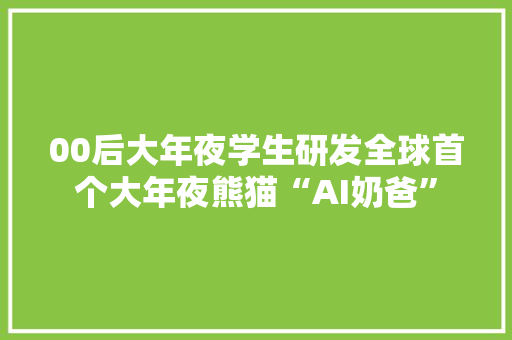 00后大年夜学生研发全球首个大年夜熊猫“AI奶爸”