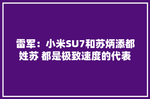 雷军：小米SU7和苏炳添都姓苏 都是极致速度的代表