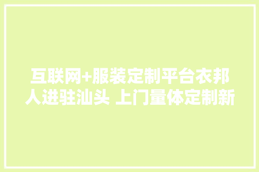 互联网+服装定制平台衣邦人进驻汕头 上门量体定制新风潮来袭