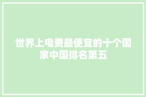 世界上电费最便宜的十个国家中国排名第五