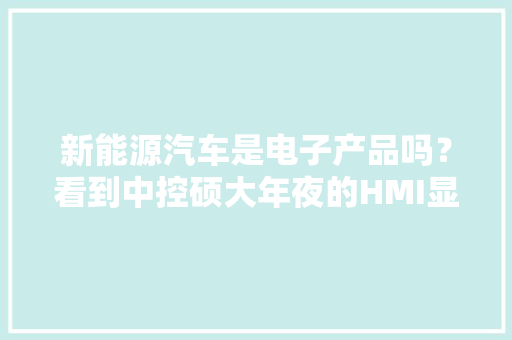 新能源汽车是电子产品吗？看到中控硕大年夜的HMI显示器我信了