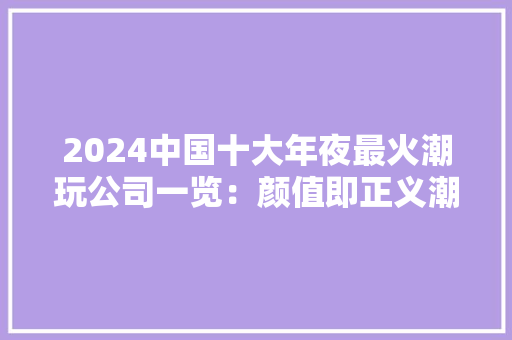 2024中国十大年夜最火潮玩公司一览：颜值即正义潮玩究竟离不开什么样的IP？
