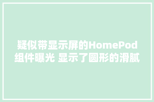 疑似带显示屏的HomePod组件曝光 显示了圆形的滑腻玻璃