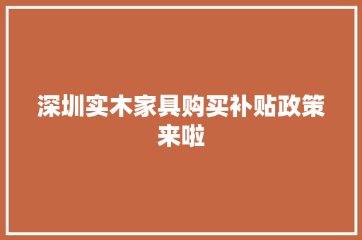 深圳实木家具购买补贴政策来啦