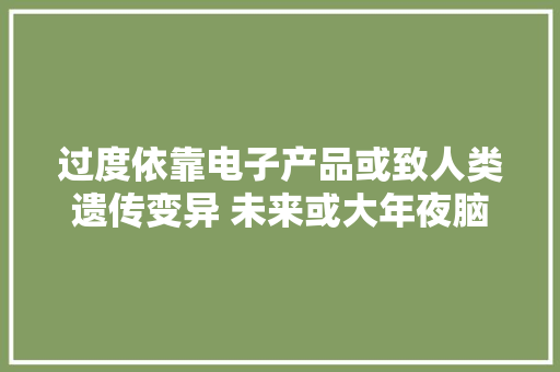 过度依靠电子产品或致人类遗传变异 未来或大年夜脑萎缩 长出第二眼睑