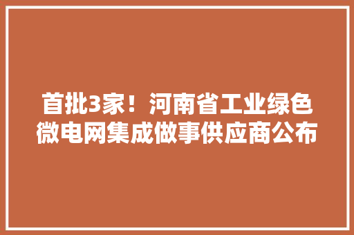 首批3家！河南省工业绿色微电网集成做事供应商公布