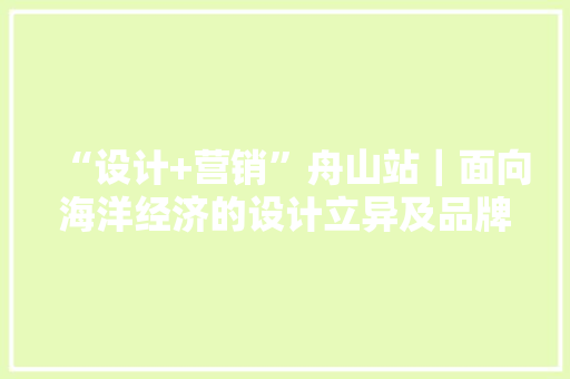 “设计+营销”舟山站｜面向海洋经济的设计立异及品牌营销分享
