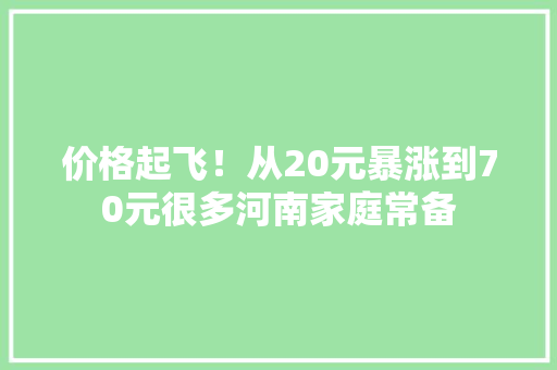 价格起飞！从20元暴涨到70元很多河南家庭常备