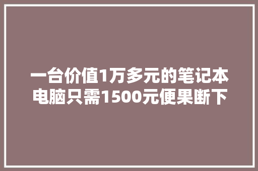 一台价值1万多元的笔记本电脑只需1500元便果断下单购买店家以“标错价格”为由拒绝发货