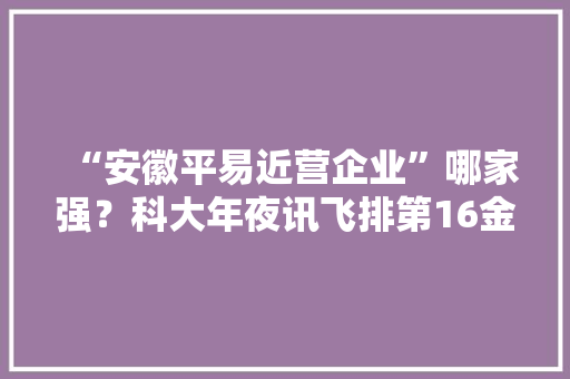 “安徽平易近营企业”哪家强？科大年夜讯飞排第16金鹏第5全威位居第2