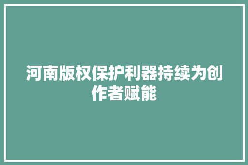 河南版权保护利器持续为创作者赋能