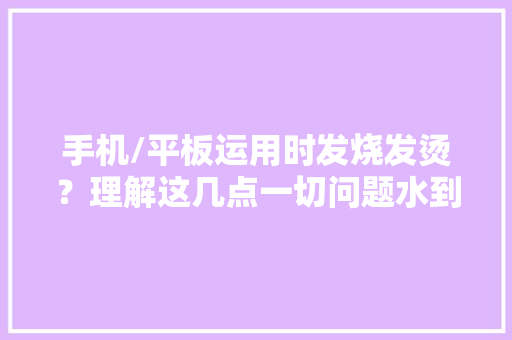 手机/平板运用时发烧发烫？理解这几点一切问题水到渠成