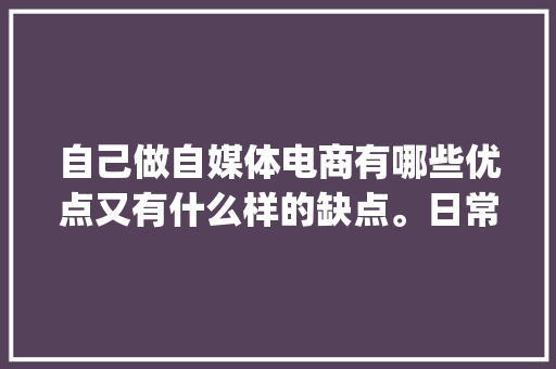 自己做自媒体电商有哪些优点又有什么样的缺点。日常vlog