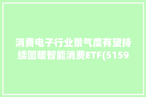 消费电子行业景气度有望持续回暖智能消费ETF(515920)大年夜涨近3%溢价频现欧菲光上涨超7%
