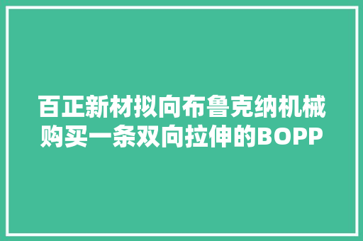 百正新材拟向布鲁克纳机械购买一条双向拉伸的BOPP电容薄膜分娩线 交易总价1428.8万欧元