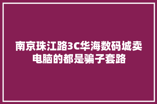 南京珠江路3C华海数码城卖电脑的都是骗子套路